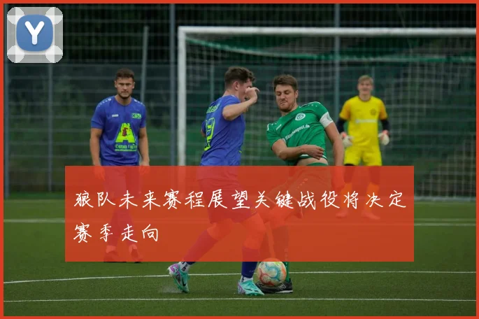 狼队未来赛程展望关键战役将决定赛季走向