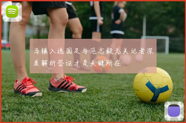 马镇入选国足与范志毅无关记者深度解析签证才是关键所在