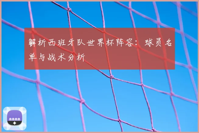 解析西班牙队世界杯阵容:球员名单与战术分析